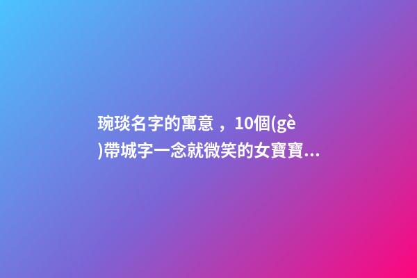 琬琰名字的寓意，10個(gè)帶城字一念就微笑的女寶寶名